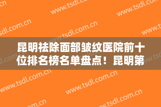 昆明祛除面部皱纹医院前十位排名榜名单盘点！昆明第一人民医院甘美医院整形美容科实力口碑俱佳