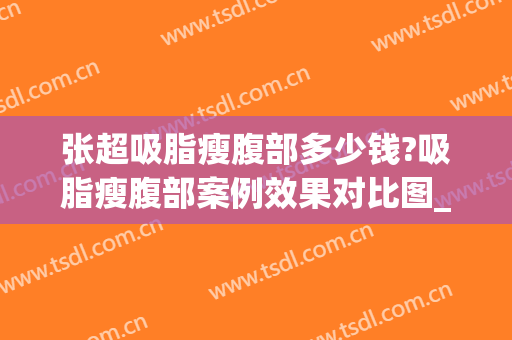 张超吸脂瘦腹部多少钱?吸脂瘦腹部案例效果对比图_中国医学科学院整形外科医院