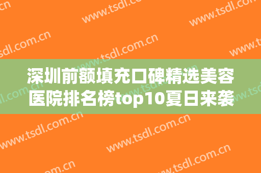 深圳前额填充口碑精选美容医院排名榜top10夏日来袭！深圳同仁妇科医院整形中心等都有实力