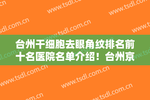 台州干细胞去眼角纹排名前十名医院名单介绍！台州京蓉医疗美容门诊部实力口碑，值得选择！