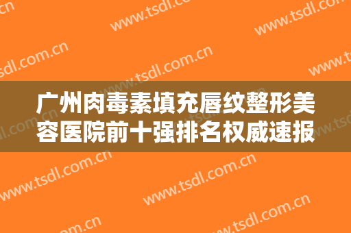广州肉毒素填充唇纹整形美容医院前十强排名权威速报！广州丽尚整形美容口碑一比一强