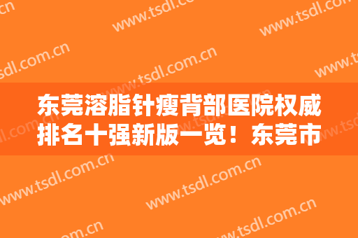 东莞溶脂针瘦背部医院权威排名十强新版一览！东莞市南城医院医疗美容科价格透明公开