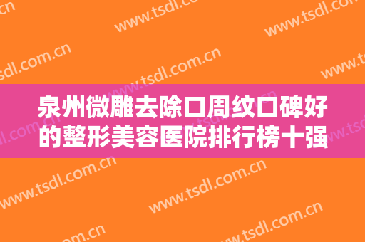 泉州微雕去除口周纹口碑好的整形美容医院排行榜十强好评盘点！泉州汉唐伯达整形美容诊所技术观点独特