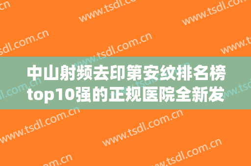中山射频去印第安纹排名榜top10强的正规医院全新发布！大连中山中南路医疗美容诊所推荐给您！