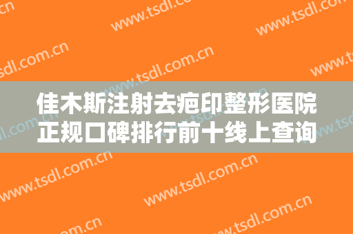 佳木斯注射去疤印整形医院正规口碑排行前十线上查询！佳木斯艺美医疗美容实力入围