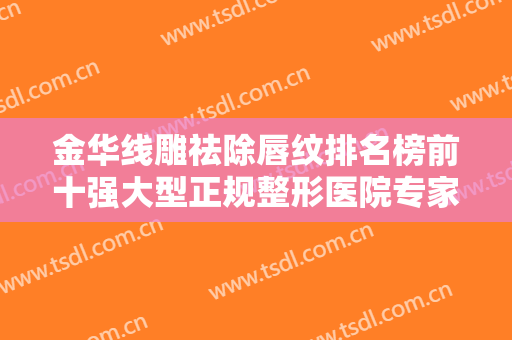 金华线雕祛除唇纹排名榜前十强大型正规整形医院专家资深点评！金华开发区艺馨综合门诊部闭眼入