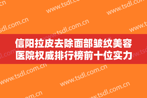 信阳拉皮去除面部皱纹美容医院权威排行榜前十位实力比拼！信阳美星医疗美容诊所体验感拉满力荐