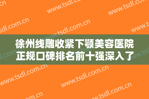 徐州线雕收紧下颚美容医院正规口碑排名前十强深入了解，徐州丽珍整形美容医院排在前七位！