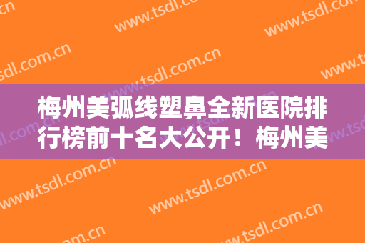 梅州美弧线塑鼻全新医院排行榜前十名大公开！梅州美莱美医疗美容门诊部全城热门口碑机构推荐