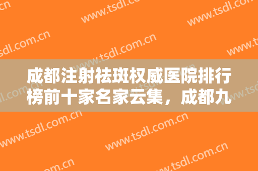 成都注射祛斑权威医院排行榜前十家名家云集，成都九龙医院私密整形医学中心潜力股专家汇聚于此