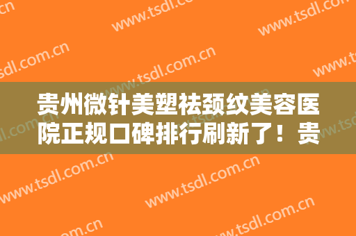 贵州微针美塑祛颈纹美容医院正规口碑排行刷新了！贵州省红十字会妇女儿童医院医学整形科口碑擅长各不同~