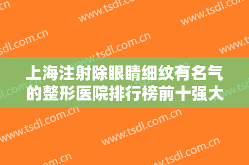 上海注射除眼睛细纹有名气的整形医院排行榜前十强大全预测版！上海奕舒医疗美容评分创新高