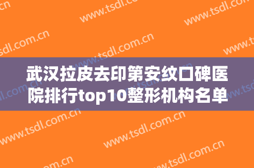 武汉拉皮去印第安纹口碑医院排行top10整形机构名单公布！武汉华中科技大学第一医院整形美容科凭实力入围榜一