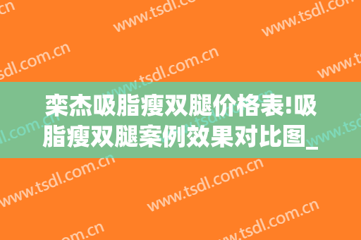 栾杰吸脂瘦双腿价格表!吸脂瘦双腿案例效果对比图_中国医学科学院整形外科医院