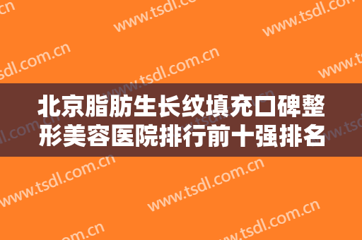 北京脂肪生长纹填充口碑整形美容医院排行前十强排名公开！北京市鼓楼中医医院皮肤科实力派上线！