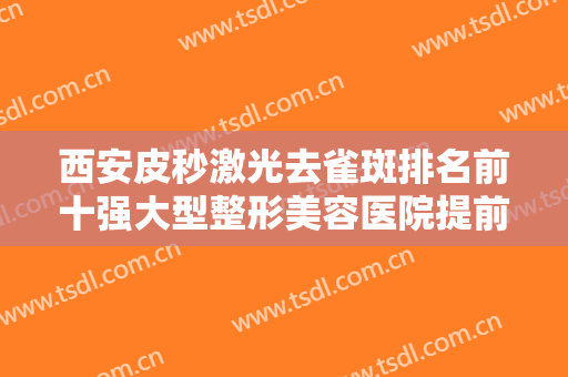 西安皮秒激光去雀斑排名前十强大型整形美容医院提前出炉！西安未央绿港医疗美容诊所惊艳亮相~