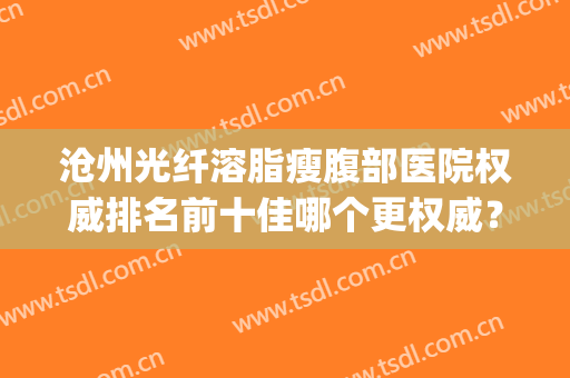 沧州光纤溶脂瘦腹部医院权威排名前十佳哪个更权威？沧州奥拉克医疗美容医院热门top亮点公布