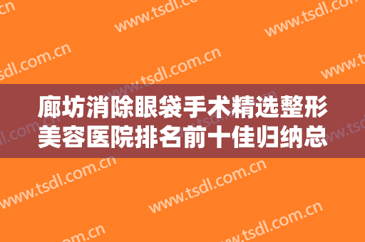 廊坊消除眼袋手术精选整形美容医院排名前十佳归纳总结！廊坊市乐庭美容实力口碑领衔~