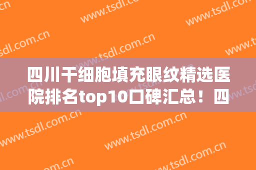 四川干细胞填充眼纹精选医院排名top10口碑汇总！四川现代医院口碑评价公布