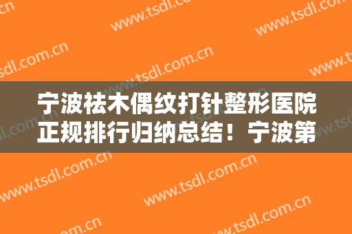 宁波祛木偶纹打针整形医院正规排行归纳总结！宁波第二医院烧伤整形美容外科静港、美莱实力领衔