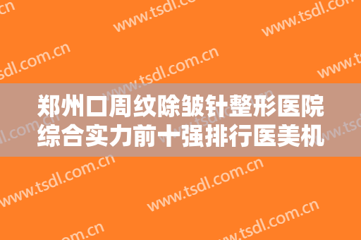 郑州口周纹除皱针整形医院综合实力前十强排行医美机构汇总！郑州安和医疗美容门诊部技术实力更好！