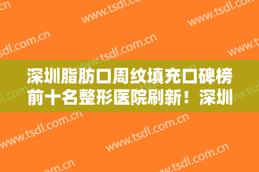 深圳脂肪口周纹填充口碑榜前十名整形医院刷新！深圳福华医疗美容医院网友认可度高