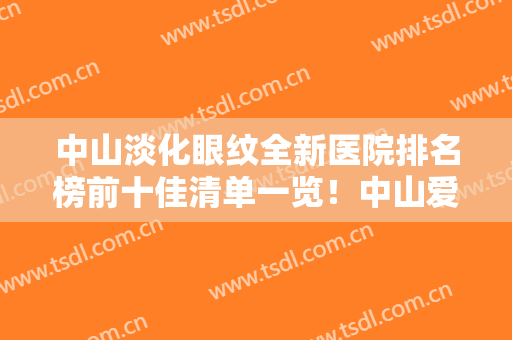 中山淡化眼纹全新医院排名榜前十佳清单一览！中山爱思特美容医院口碑好、名气大