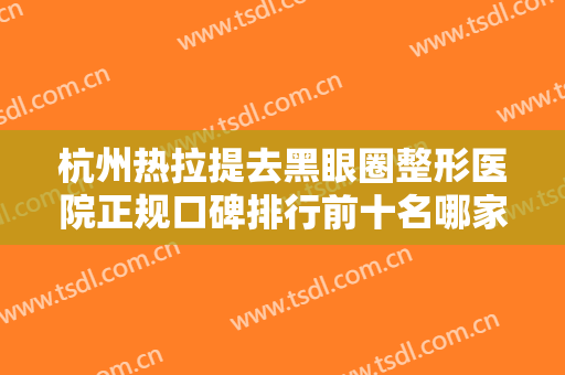 杭州热拉提去黑眼圈整形医院正规口碑排行前十名哪家技术好?杭州安歆医疗美容诊所医技太出挑！