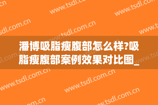 潘博吸脂瘦腹部怎么样?吸脂瘦腹部案例效果对比图_中国医学科学院整形外科医院