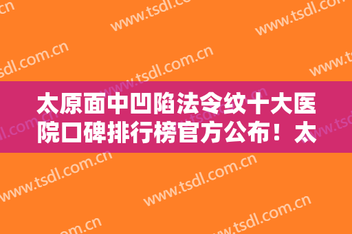 太原面中凹陷法令纹十大医院口碑排行榜官方公布！太原圣西斯医疗美容诊所实力对比选择
