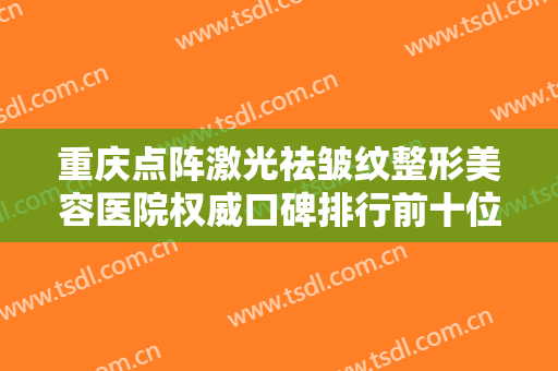 重庆点阵激光祛皱纹整形美容医院权威口碑排行前十位排名公开！重庆蝶姿美容馆医疗美容诊所排行榜第一