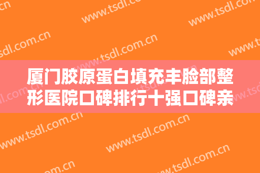 厦门胶原蛋白填充丰脸部整形医院口碑排行十强口碑亲测！厦门瑞恩整形外科医院都是正规好口碑的
