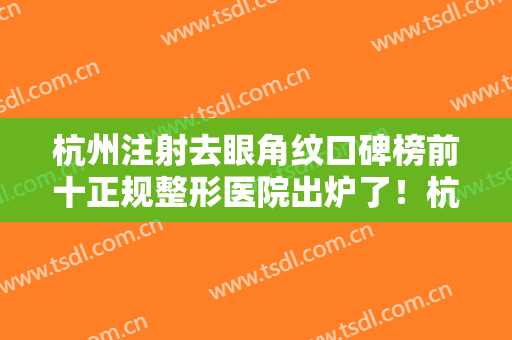 杭州注射去眼角纹口碑榜前十正规整形医院出炉了！杭州爱情海医疗美容中心实力太惊艳！