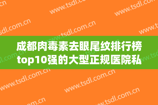 成都肉毒素去眼尾纹排行榜top10强的大型正规医院私立医美汇总！笑研所隐形矫正中心成都IFS店实力UP