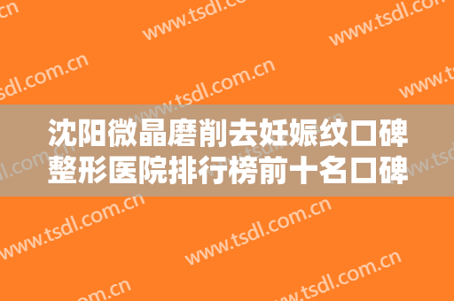 沈阳微晶磨削去妊娠纹口碑整形医院排行榜前十名口碑擅长测评！沈阳丽都美容门诊部冲进前三名！