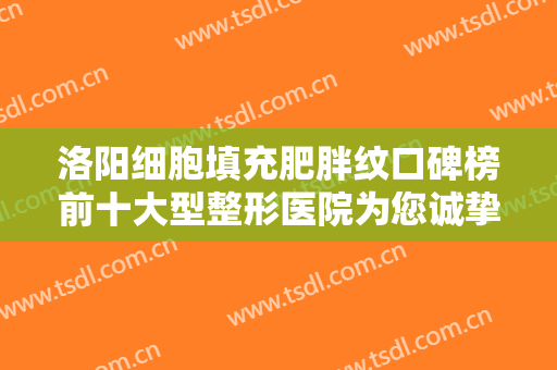 洛阳细胞填充肥胖纹口碑榜前十大型整形医院为您诚挚推荐！洛阳名门医疗美容诊所这些医院是你的优秀帮手