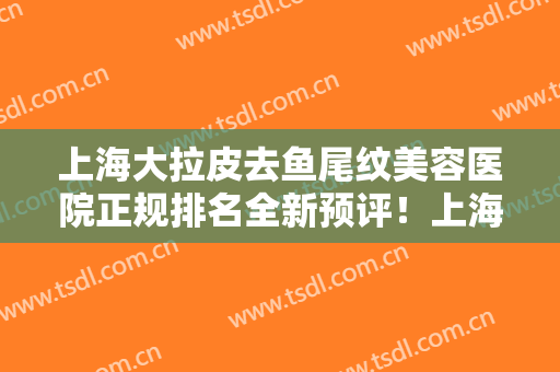 上海大拉皮去鱼尾纹美容医院正规排名全新预评！上海妍秀国际医疗美容诊所推荐收藏