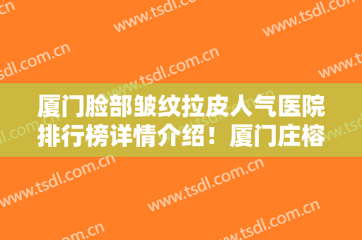 厦门脸部皱纹拉皮人气医院排行榜详情介绍！厦门庄榕医疗美容门诊部均获网友怒赞
