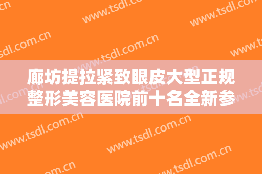 廊坊提拉紧致眼皮大型正规整形美容医院前十名全新参考！廊坊市华康医疗美容门诊部技术优势不一、口碑也不同