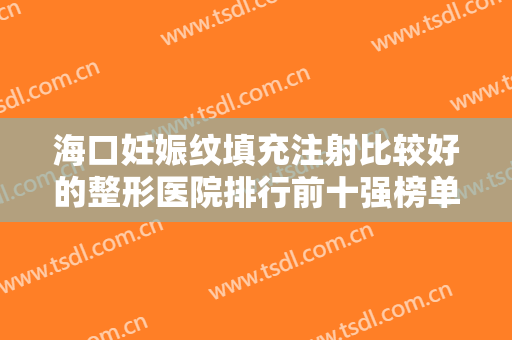 海口妊娠纹填充注射比较好的整形医院排行前十强榜单新出炉！海口蝶尚双美医学美容门诊部网友推荐较多