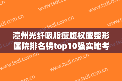 漳州光纤吸脂瘦腹权威整形医院排名榜top10强实地考察！漳州云霄美然医疗美容整形安全更有保障