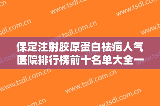 保定注射胶原蛋白祛疤人气医院排行榜前十名单大全一览！河北保定悦美医疗美容门诊部实力突出