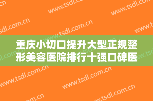 重庆小切口提升大型正规整形美容医院排行十强口碑医美机构！重庆铂菲医疗美容诊所私立实力不输公立