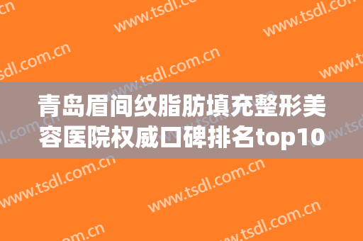 青岛眉间纹脂肪填充整形美容医院权威口碑排名top10提前出炉！青岛俪人美聚医疗美容诊所实名推荐！