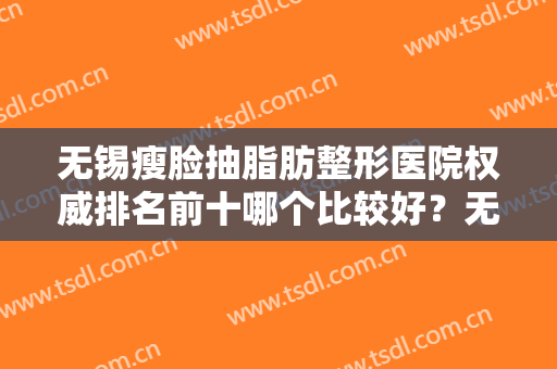 无锡瘦脸抽脂肪整形医院权威排名前十哪个比较好？无锡曼陀罗（华美）整形美容医院实力很不错哦~