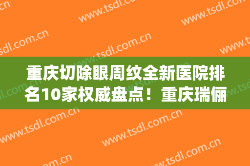 重庆切除眼周纹全新医院排名10家权威盘点！重庆瑞俪医疗美容门诊部等你来pick