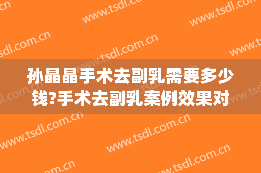 孙晶晶手术去副乳需要多少钱?手术去副乳案例效果对比图_中国医学科学院整形外科医院