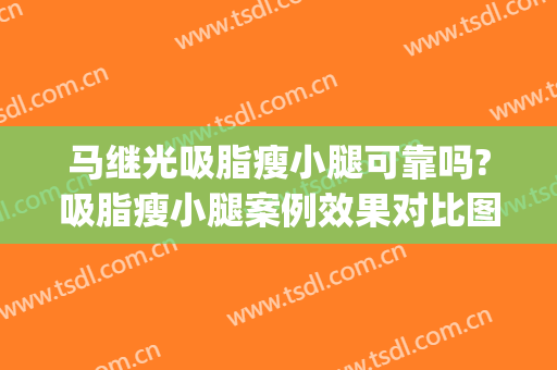 马继光吸脂瘦小腿可靠吗?吸脂瘦小腿案例效果对比图_中国医学科学院整形外科医院
