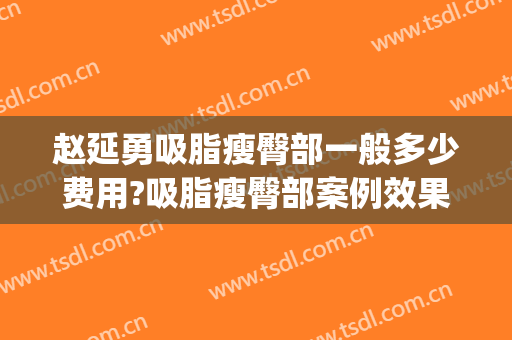 赵延勇吸脂瘦臀部一般多少费用?吸脂瘦臀部案例效果对比图_中国医学科学院整形外科医院