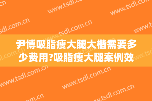尹博吸脂瘦大腿大楷需要多少费用?吸脂瘦大腿案例效果对比图_中国医学科学院整形外科医院